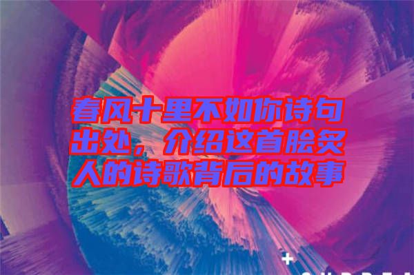 春風(fēng)十里不如你詩句出處，介紹這首膾炙人的詩歌背后的故事