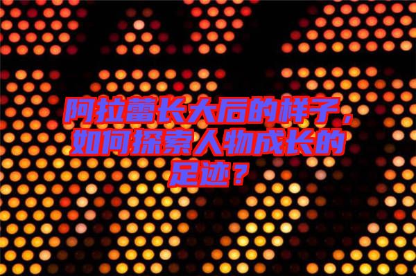 阿拉蕾長(zhǎng)大后的樣子，如何探索人物成長(zhǎng)的足跡？