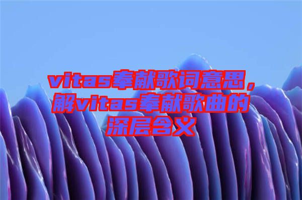 vitas奉獻(xiàn)歌詞意思，解vitas奉獻(xiàn)歌曲的深層含義