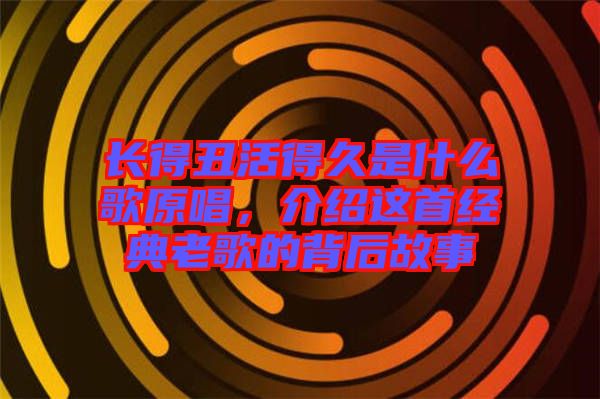 長得丑活得久是什么歌原唱，介紹這首經(jīng)典老歌的背后故事