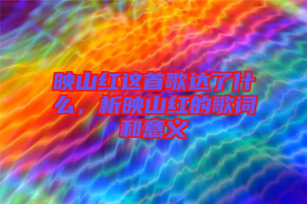 映山紅這首歌達(dá)了什么，析映山紅的歌詞和意義