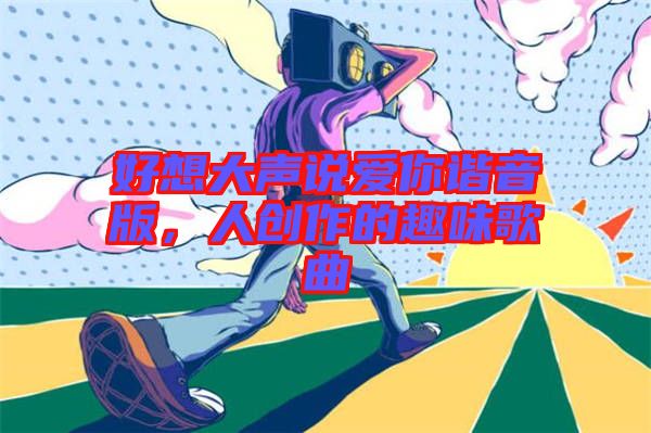 好想大聲說(shuō)愛(ài)你諧音版，人創(chuàng)作的趣味歌曲