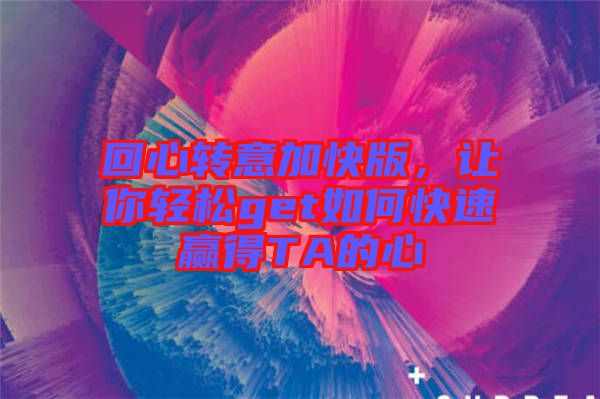 回心轉意加快版，讓你輕松get如何快速贏得TA的心
