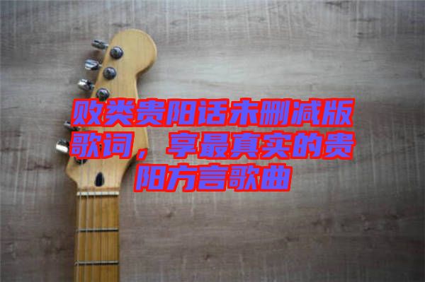 敗類(lèi)貴陽(yáng)話未刪減版歌詞，享最真實(shí)的貴陽(yáng)方言歌曲
