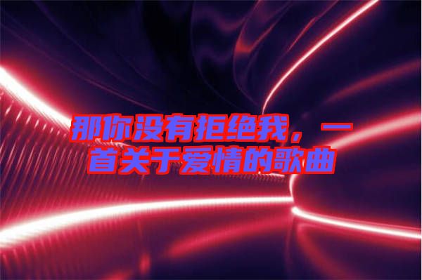 那你沒有拒絕我，一首關(guān)于愛情的歌曲