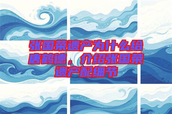 張國(guó)榮遺產(chǎn)為什么給唐鶴德，介紹張國(guó)榮遺產(chǎn)配細(xì)節(jié)