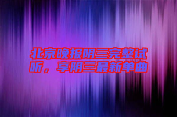 北京晚報(bào)陰三完整試聽，享陰三最新單曲