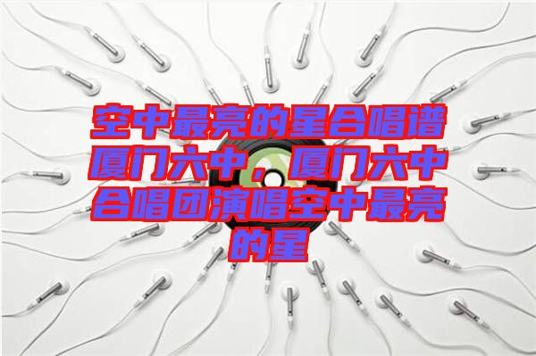 空中最亮的星合唱譜廈門六中，廈門六中合唱團演唱空中最亮的星