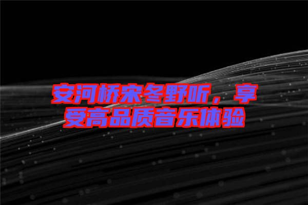 安河橋宋冬野聽(tīng)，享受高品質(zhì)音樂(lè)體驗(yàn)