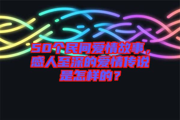50個民間愛情故事，感人至深的愛情傳說是怎樣的？