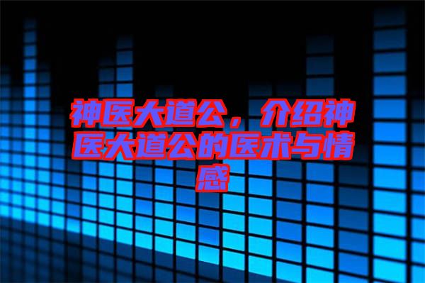 神醫(yī)大道公，介紹神醫(yī)大道公的醫(yī)術(shù)與情感