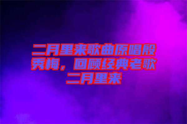 二月里來歌曲原唱殷秀梅，回顧經典老歌二月里來