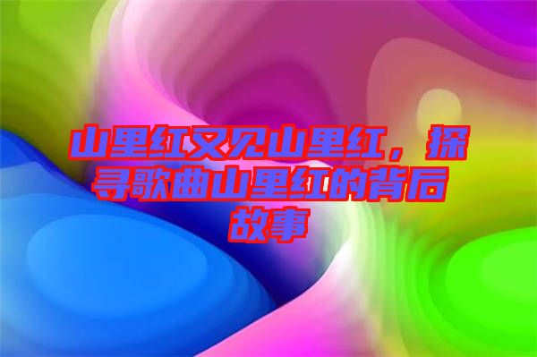 山里紅又見山里紅，探尋歌曲山里紅的背后故事