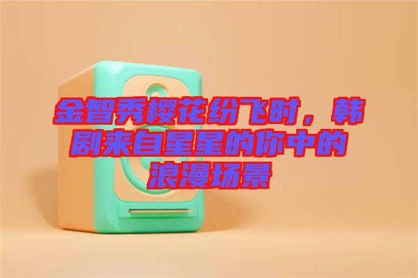 金智秀櫻花紛飛時，韓劇來自星星的你中的浪漫場景