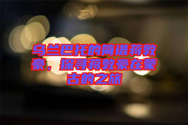 烏蘭巴托的簡(jiǎn)譜蔣敦豪，探尋蔣敦豪在蒙古的之旅
