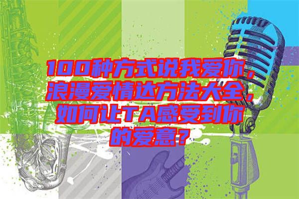 100種方式說我愛你，浪漫愛情達方法大全，如何讓TA感受到你的愛意？