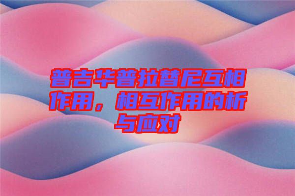 普吉華普拉替尼互相作用，相互作用的析與應(yīng)對(duì)