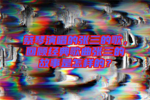 蔡琴演唱的張三的歌，回顧經(jīng)典歌曲張三的故事是怎樣的？