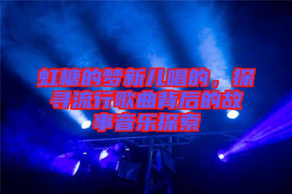 虹糖的夢新兒唱的，探尋流行歌曲背后的故事音樂探索