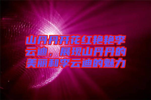 山丹丹開花紅艷艷李云迪，展現(xiàn)山丹丹的美麗和李云迪的魅力