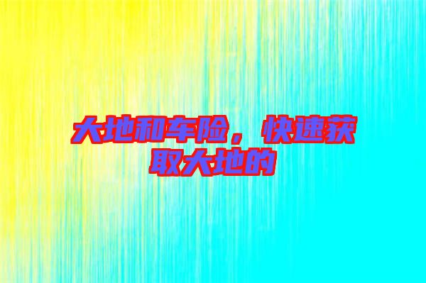 大地和車險(xiǎn)，快速獲取大地的