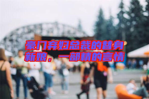 豪門棄婦總裁的替身新娘，一部精的言情