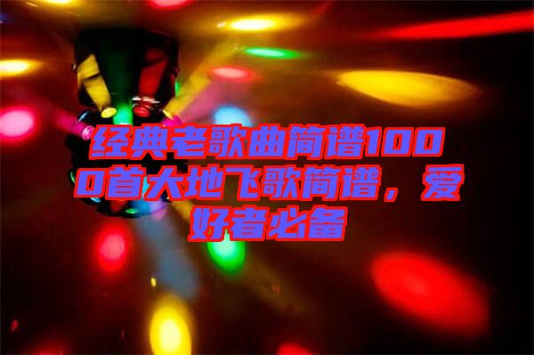 經(jīng)典老歌曲簡(jiǎn)譜1000首大地飛歌簡(jiǎn)譜，愛(ài)好者必備