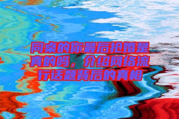 同桌的你最后搶婚是真的嗎，介紹網(wǎng)絡(luò)流行話題背后的真相