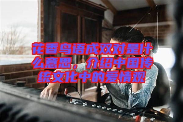花香鳥語成雙對是什么意思，介紹中國傳統(tǒng)文化中的愛情觀