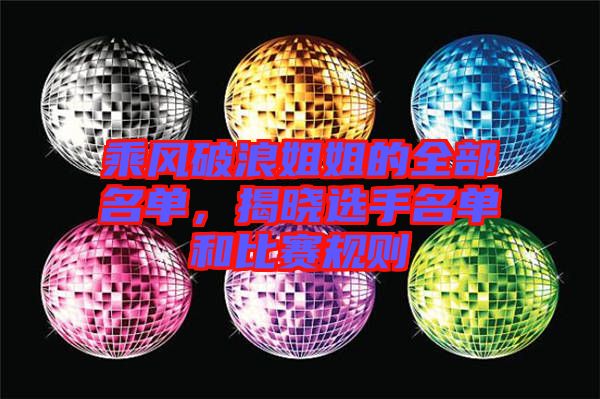 乘風(fēng)破浪姐姐的全部名單，揭曉選手名單和比賽規(guī)則