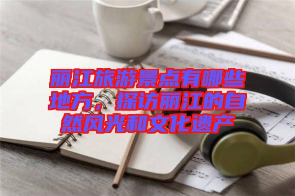 麗江旅游景點有哪些地方，探訪麗江的自然風光和文化遺產(chǎn)