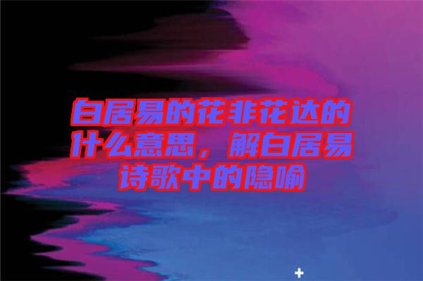 白居易的花非花達的什么意思，解白居易詩歌中的隱喻