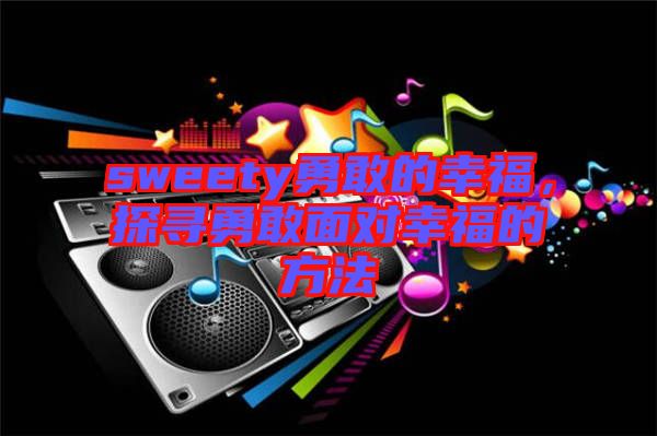 sweety勇敢的幸福，探尋勇敢面對(duì)幸福的方法