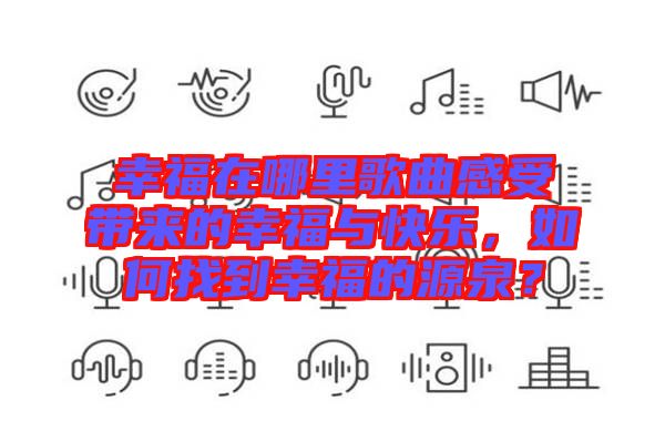 幸福在哪里歌曲感受帶來的幸福與快樂，如何找到幸福的源泉？