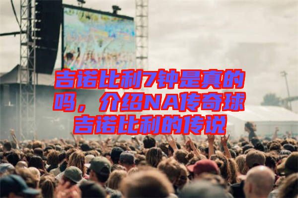 吉諾比利7鐘是真的嗎，介紹NA傳奇球吉諾比利的傳說