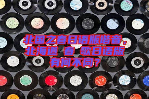 北國之春日語版諧音，北海道の春の歌日語版有何不同？