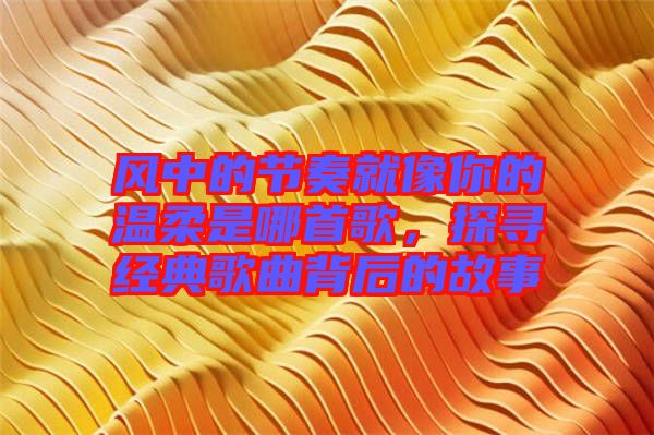 風(fēng)中的節(jié)奏就像你的溫柔是哪首歌，探尋經(jīng)典歌曲背后的故事