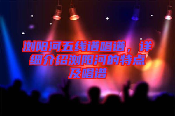 瀏陽河五線譜唱譜，詳細(xì)介紹瀏陽河的特點(diǎn)及唱譜