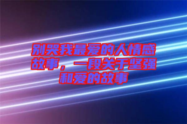 別哭我最愛的人情感故事，一段關(guān)于堅強(qiáng)和愛的故事