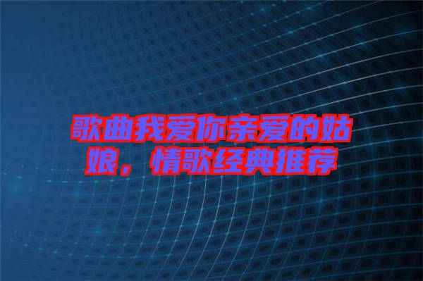 歌曲我愛你親愛的姑娘，情歌經(jīng)典推薦