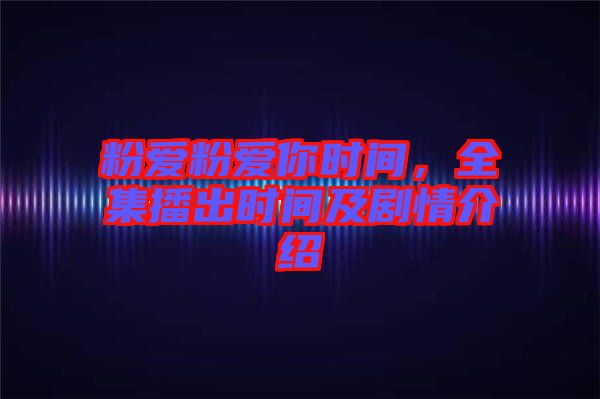 粉愛(ài)粉愛(ài)你時(shí)間，全集播出時(shí)間及劇情介紹