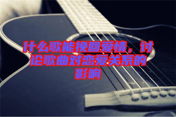 什么歌能挽回愛情，討論歌曲對(duì)戀愛關(guān)系的影響