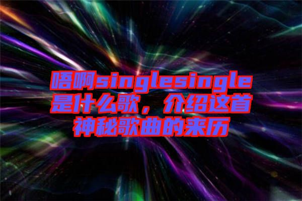 唔啊singlesingle是什么歌，介紹這首神秘歌曲的來歷