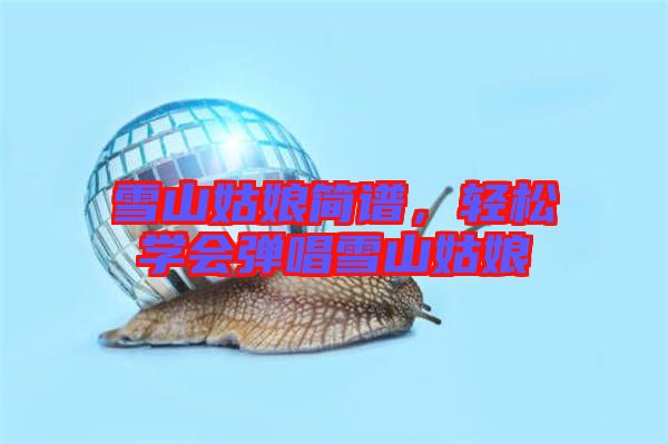 雪山姑娘簡譜，輕松學(xué)會彈唱雪山姑娘