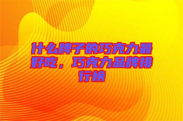 什么牌子的巧克力最好吃，巧克力品牌排行榜