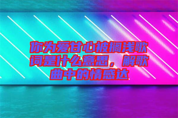 你為愛甘心被擱淺歌詞是什么意思，解歌曲中的情感達