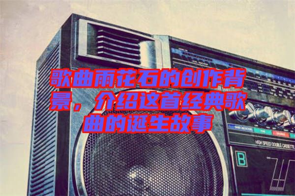 歌曲雨花石的創(chuàng)作背景，介紹這首經(jīng)典歌曲的誕生故事