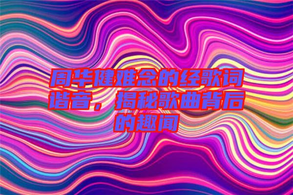 周華健難念的經(jīng)歌詞諧音，揭秘歌曲背后的趣聞