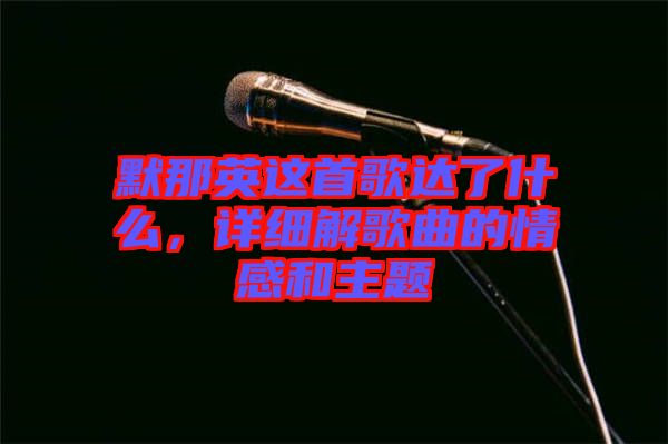 默那英這首歌達(dá)了什么，詳細(xì)解歌曲的情感和主題