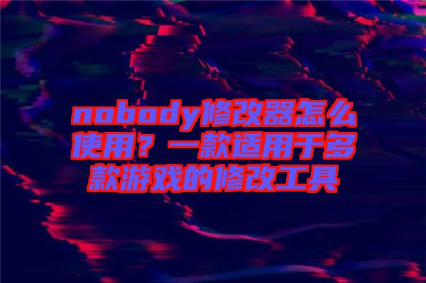 nobody修改器怎么使用？一款適用于多款游戲的修改工具